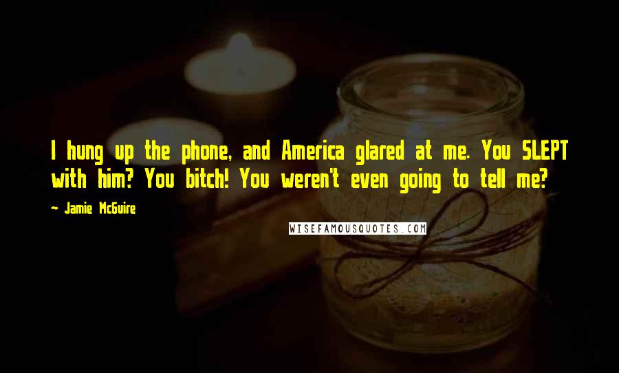 Jamie McGuire Quotes: I hung up the phone, and America glared at me. You SLEPT with him? You bitch! You weren't even going to tell me?