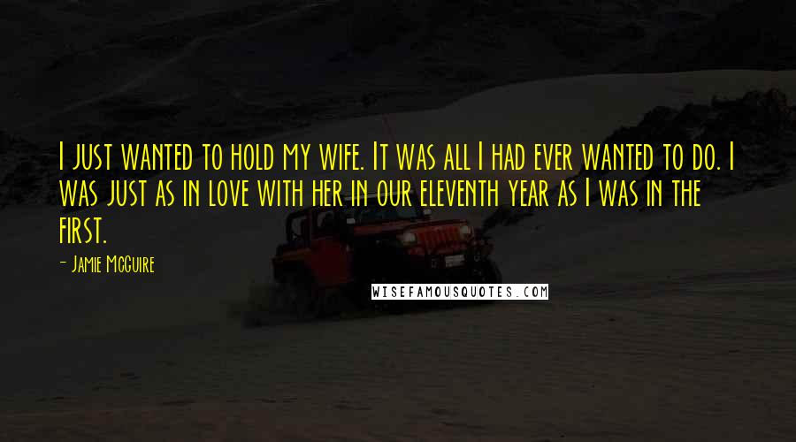 Jamie McGuire Quotes: I just wanted to hold my wife. It was all I had ever wanted to do. I was just as in love with her in our eleventh year as I was in the first.