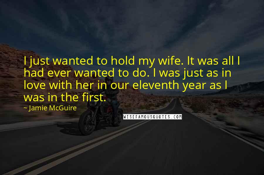 Jamie McGuire Quotes: I just wanted to hold my wife. It was all I had ever wanted to do. I was just as in love with her in our eleventh year as I was in the first.