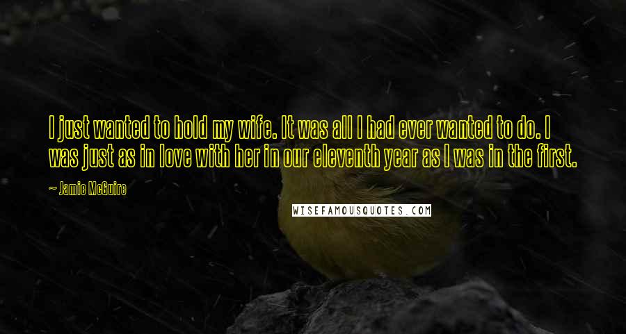 Jamie McGuire Quotes: I just wanted to hold my wife. It was all I had ever wanted to do. I was just as in love with her in our eleventh year as I was in the first.