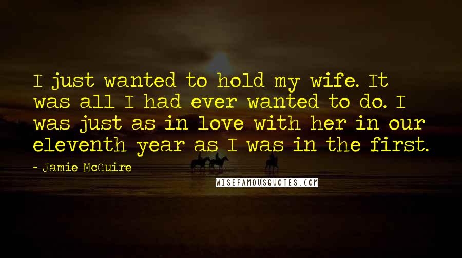 Jamie McGuire Quotes: I just wanted to hold my wife. It was all I had ever wanted to do. I was just as in love with her in our eleventh year as I was in the first.