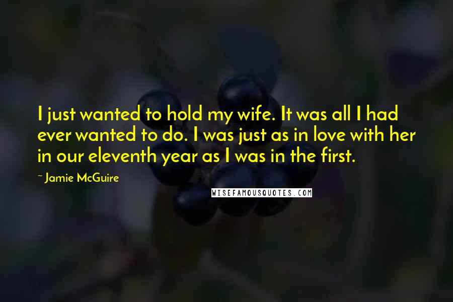 Jamie McGuire Quotes: I just wanted to hold my wife. It was all I had ever wanted to do. I was just as in love with her in our eleventh year as I was in the first.