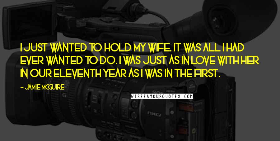 Jamie McGuire Quotes: I just wanted to hold my wife. It was all I had ever wanted to do. I was just as in love with her in our eleventh year as I was in the first.