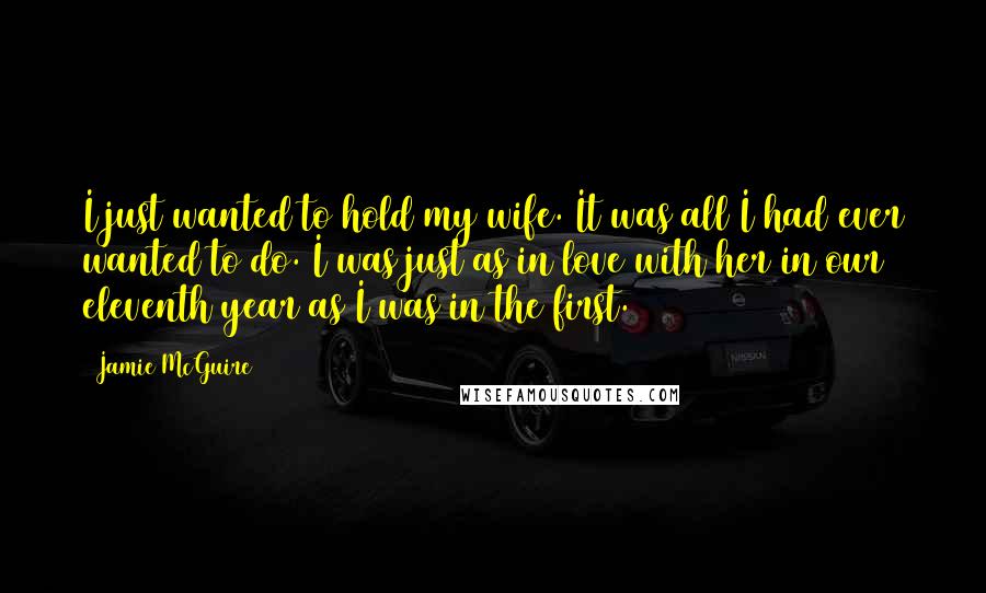 Jamie McGuire Quotes: I just wanted to hold my wife. It was all I had ever wanted to do. I was just as in love with her in our eleventh year as I was in the first.