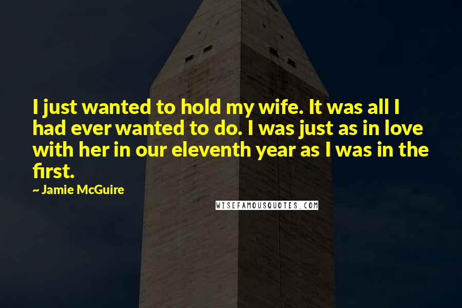 Jamie McGuire Quotes: I just wanted to hold my wife. It was all I had ever wanted to do. I was just as in love with her in our eleventh year as I was in the first.