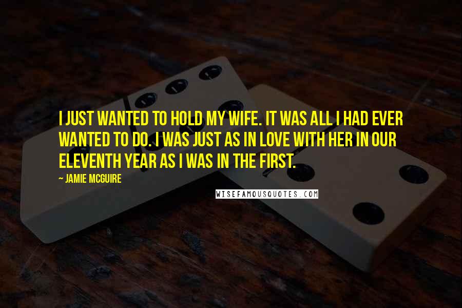 Jamie McGuire Quotes: I just wanted to hold my wife. It was all I had ever wanted to do. I was just as in love with her in our eleventh year as I was in the first.