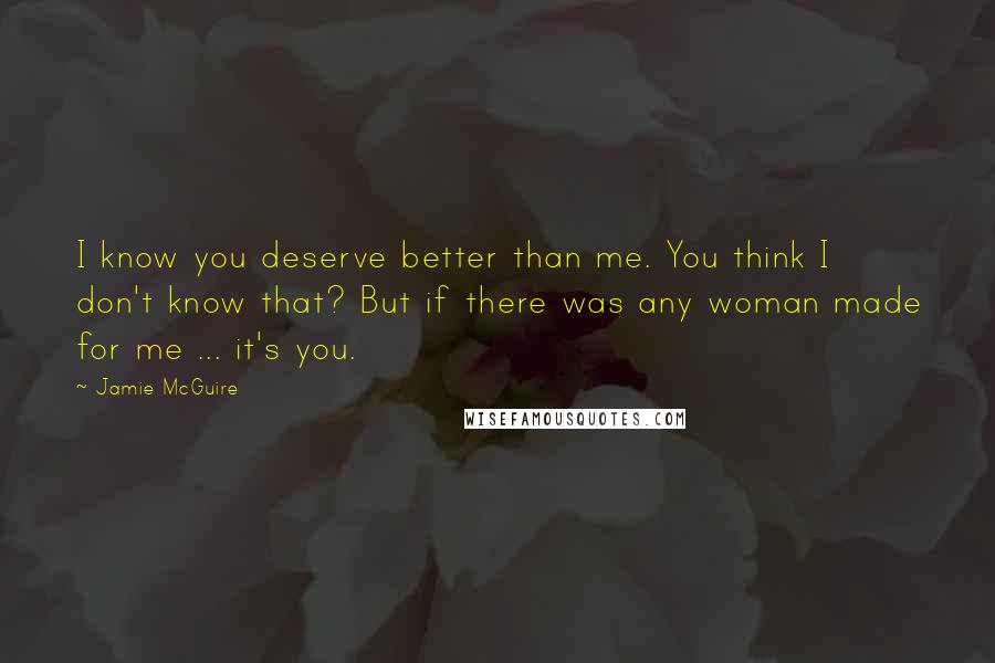 Jamie McGuire Quotes: I know you deserve better than me. You think I don't know that? But if there was any woman made for me ... it's you.