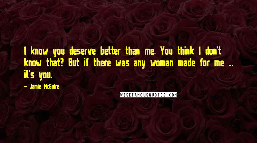 Jamie McGuire Quotes: I know you deserve better than me. You think I don't know that? But if there was any woman made for me ... it's you.