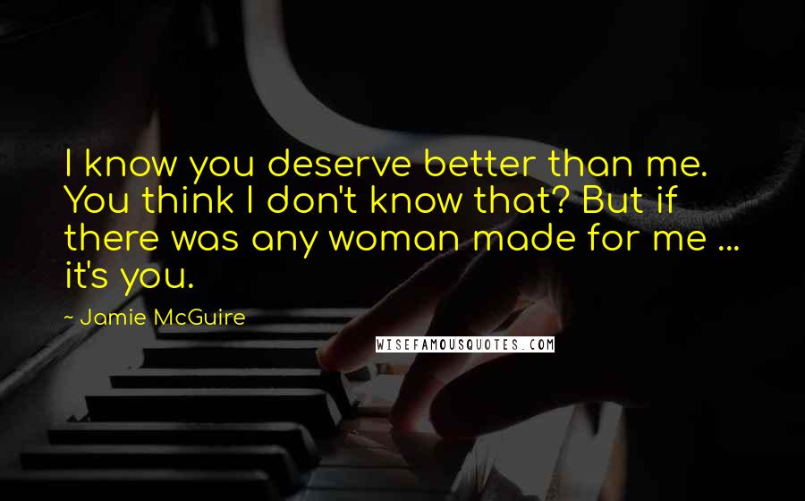 Jamie McGuire Quotes: I know you deserve better than me. You think I don't know that? But if there was any woman made for me ... it's you.