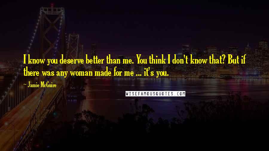 Jamie McGuire Quotes: I know you deserve better than me. You think I don't know that? But if there was any woman made for me ... it's you.