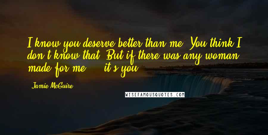 Jamie McGuire Quotes: I know you deserve better than me. You think I don't know that? But if there was any woman made for me ... it's you.