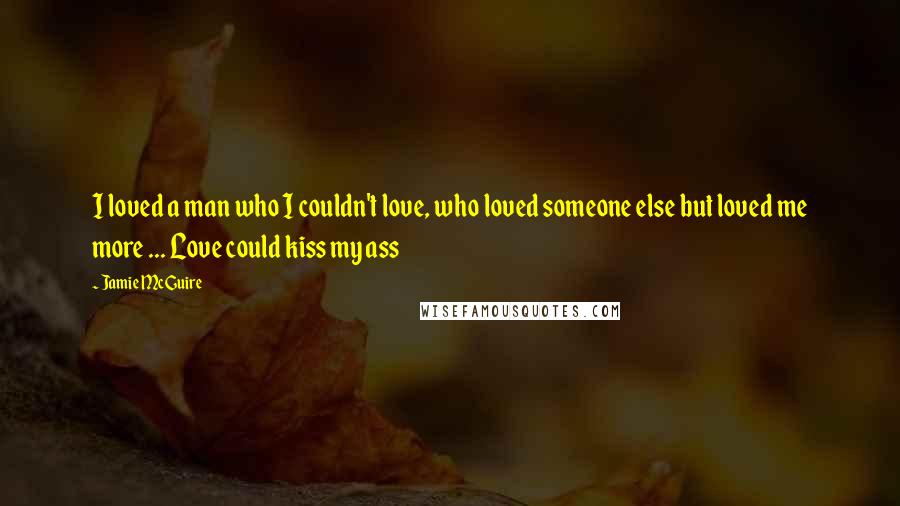 Jamie McGuire Quotes: I loved a man who I couldn't love, who loved someone else but loved me more ... Love could kiss my ass