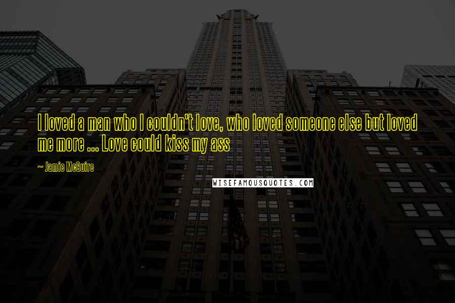 Jamie McGuire Quotes: I loved a man who I couldn't love, who loved someone else but loved me more ... Love could kiss my ass