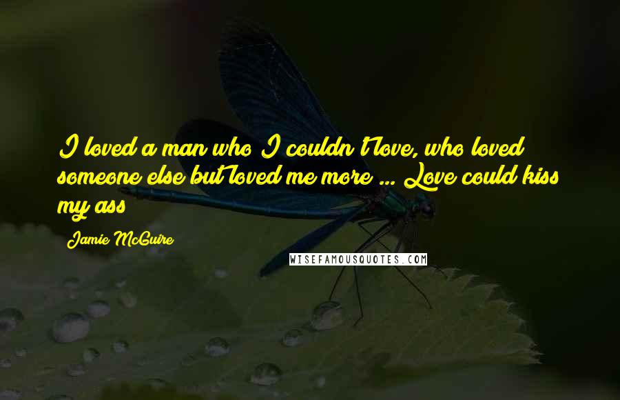 Jamie McGuire Quotes: I loved a man who I couldn't love, who loved someone else but loved me more ... Love could kiss my ass