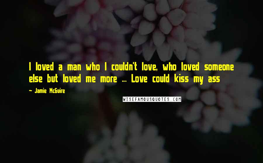 Jamie McGuire Quotes: I loved a man who I couldn't love, who loved someone else but loved me more ... Love could kiss my ass