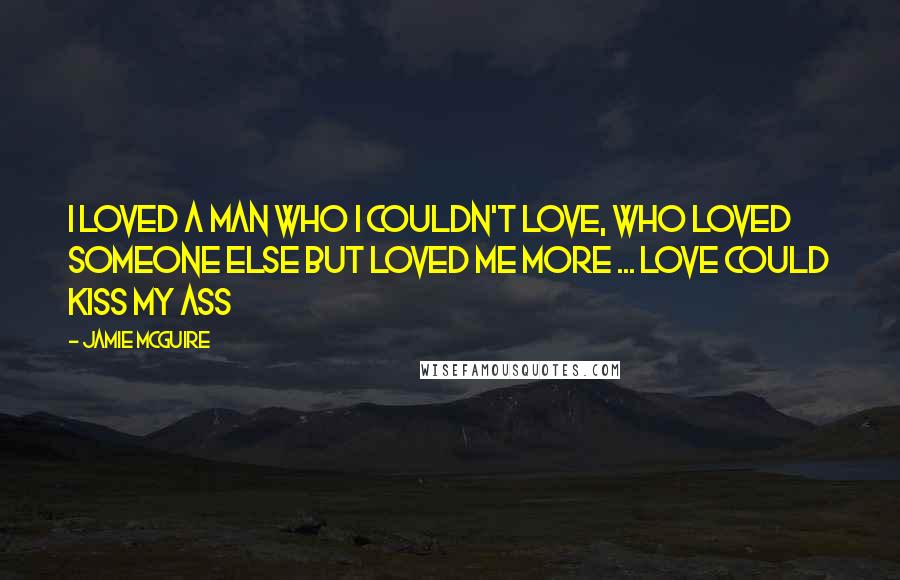 Jamie McGuire Quotes: I loved a man who I couldn't love, who loved someone else but loved me more ... Love could kiss my ass