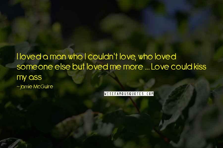Jamie McGuire Quotes: I loved a man who I couldn't love, who loved someone else but loved me more ... Love could kiss my ass