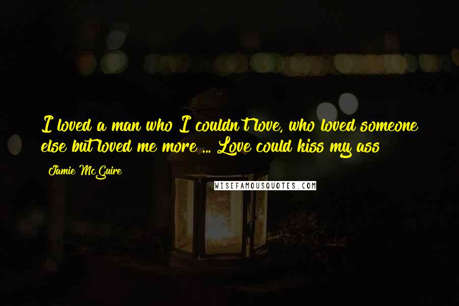 Jamie McGuire Quotes: I loved a man who I couldn't love, who loved someone else but loved me more ... Love could kiss my ass