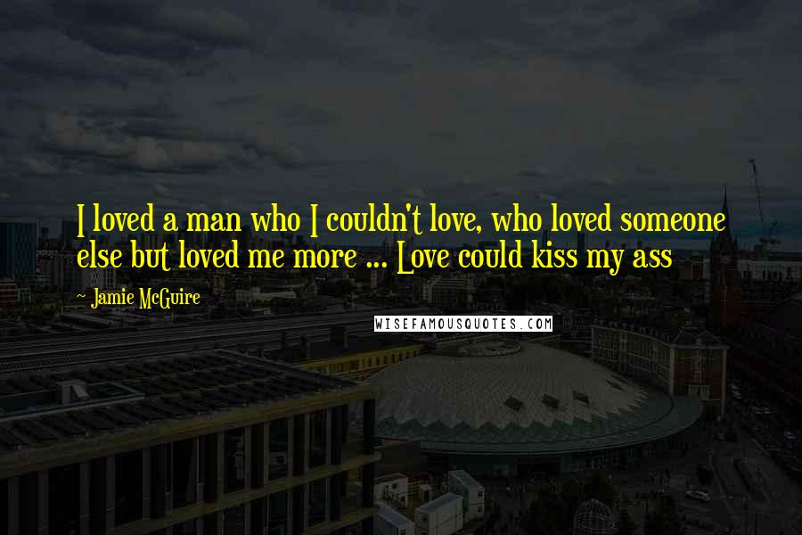 Jamie McGuire Quotes: I loved a man who I couldn't love, who loved someone else but loved me more ... Love could kiss my ass