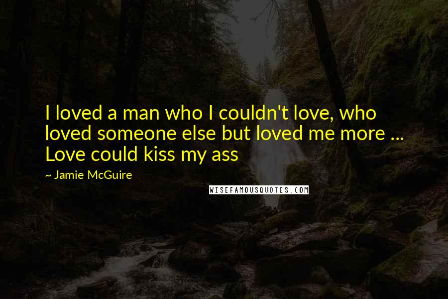 Jamie McGuire Quotes: I loved a man who I couldn't love, who loved someone else but loved me more ... Love could kiss my ass