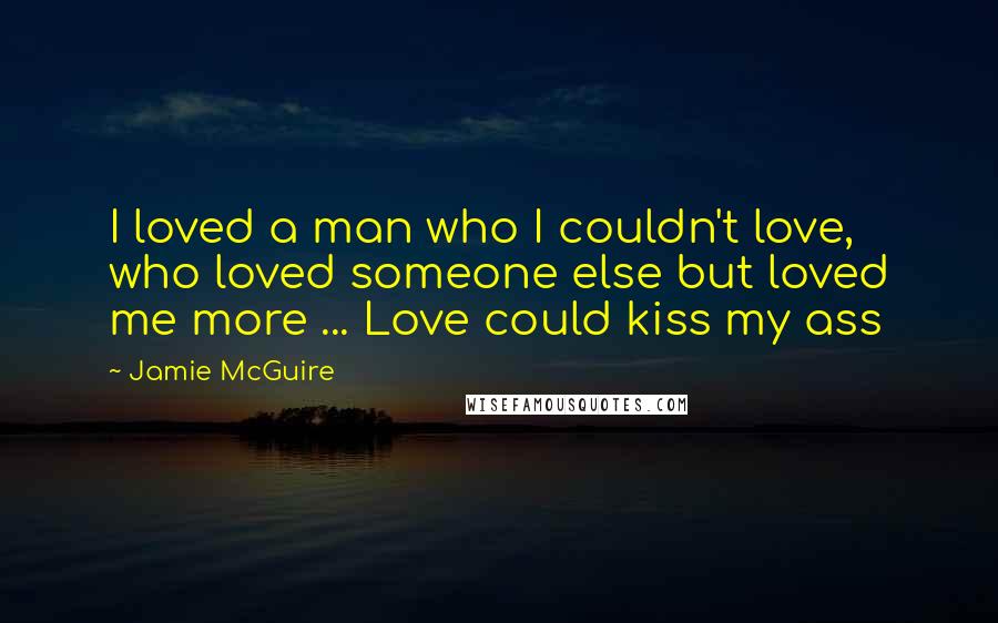 Jamie McGuire Quotes: I loved a man who I couldn't love, who loved someone else but loved me more ... Love could kiss my ass