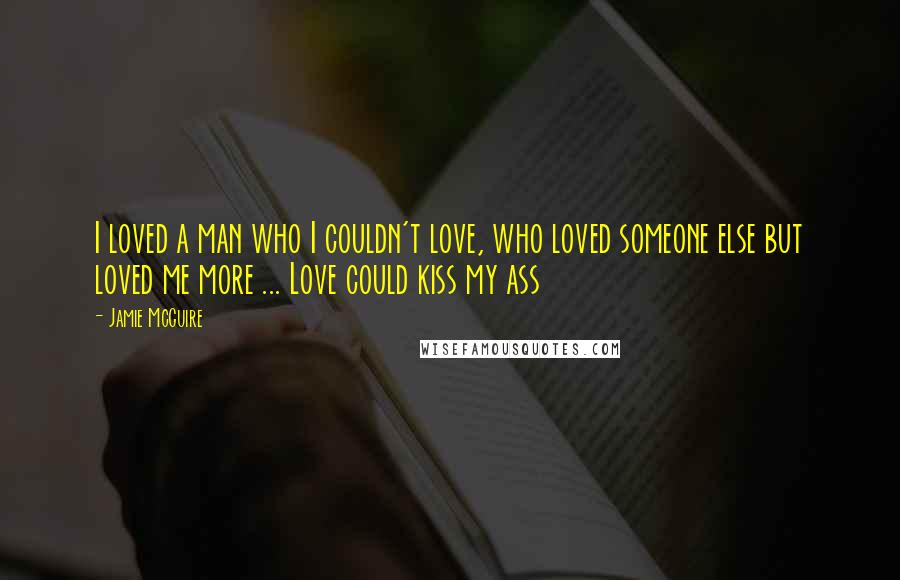 Jamie McGuire Quotes: I loved a man who I couldn't love, who loved someone else but loved me more ... Love could kiss my ass