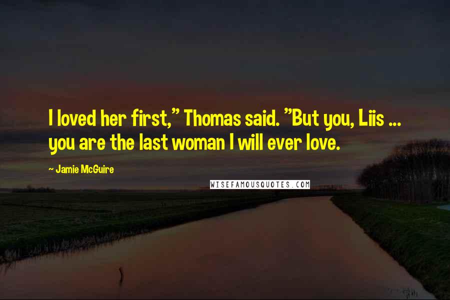 Jamie McGuire Quotes: I loved her first," Thomas said. "But you, Liis ... you are the last woman I will ever love.