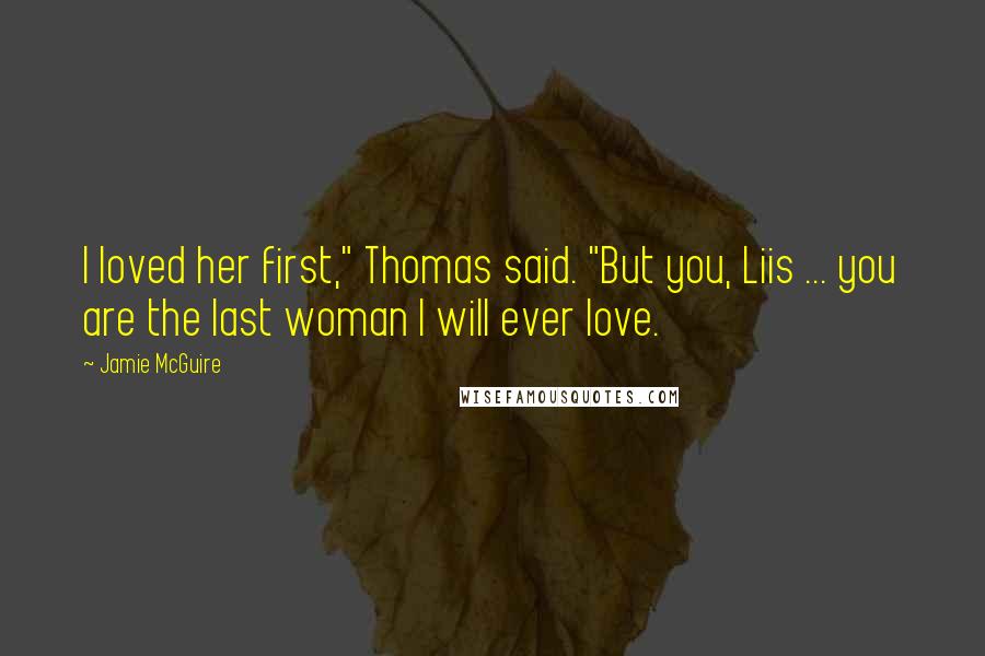 Jamie McGuire Quotes: I loved her first," Thomas said. "But you, Liis ... you are the last woman I will ever love.