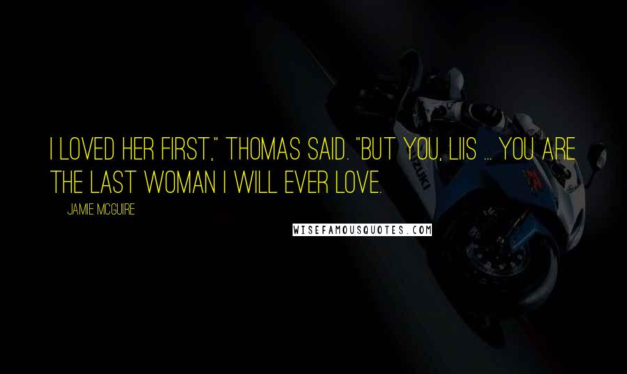 Jamie McGuire Quotes: I loved her first," Thomas said. "But you, Liis ... you are the last woman I will ever love.