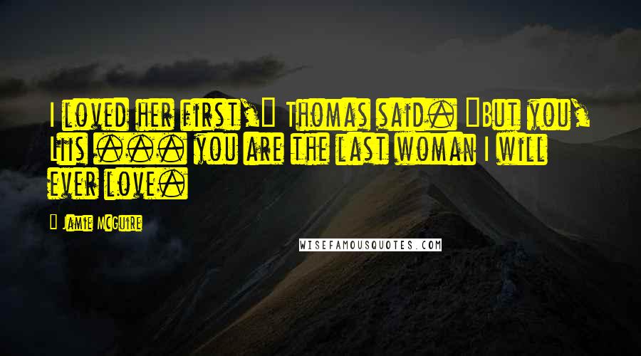 Jamie McGuire Quotes: I loved her first," Thomas said. "But you, Liis ... you are the last woman I will ever love.