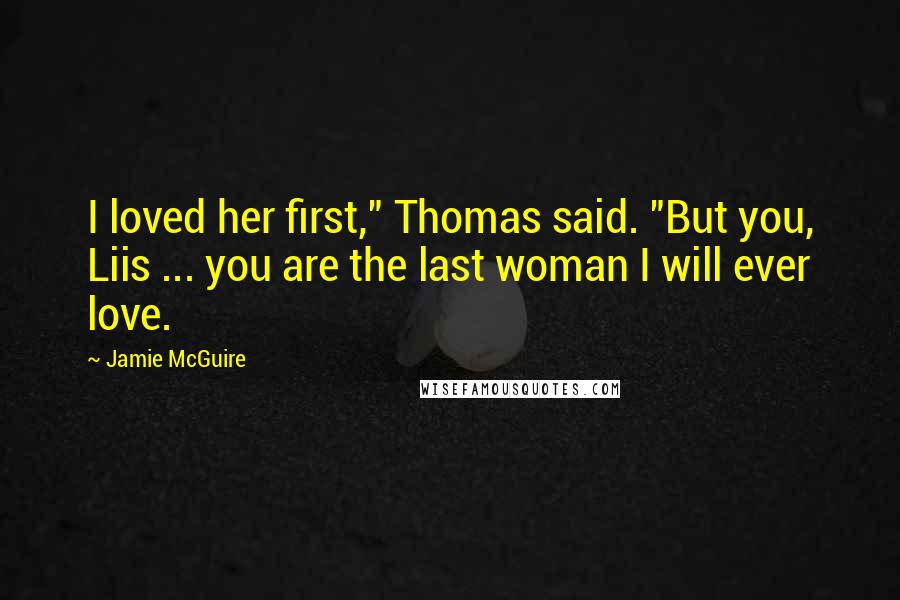 Jamie McGuire Quotes: I loved her first," Thomas said. "But you, Liis ... you are the last woman I will ever love.