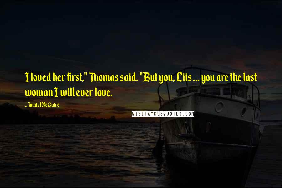 Jamie McGuire Quotes: I loved her first," Thomas said. "But you, Liis ... you are the last woman I will ever love.