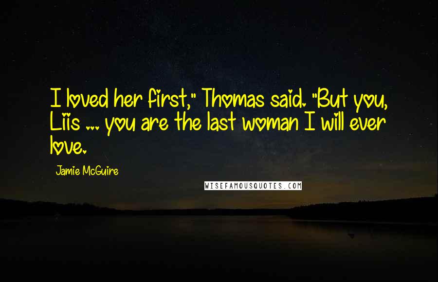 Jamie McGuire Quotes: I loved her first," Thomas said. "But you, Liis ... you are the last woman I will ever love.