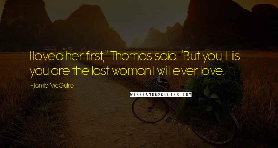 Jamie McGuire Quotes: I loved her first," Thomas said. "But you, Liis ... you are the last woman I will ever love.