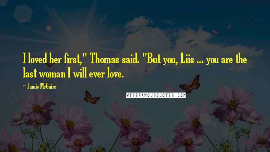 Jamie McGuire Quotes: I loved her first," Thomas said. "But you, Liis ... you are the last woman I will ever love.