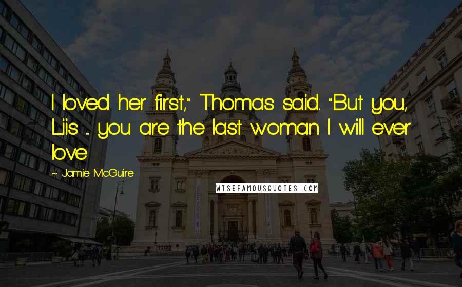 Jamie McGuire Quotes: I loved her first," Thomas said. "But you, Liis ... you are the last woman I will ever love.