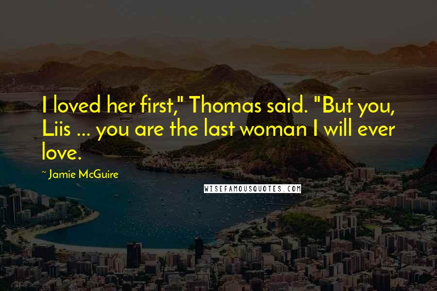 Jamie McGuire Quotes: I loved her first," Thomas said. "But you, Liis ... you are the last woman I will ever love.