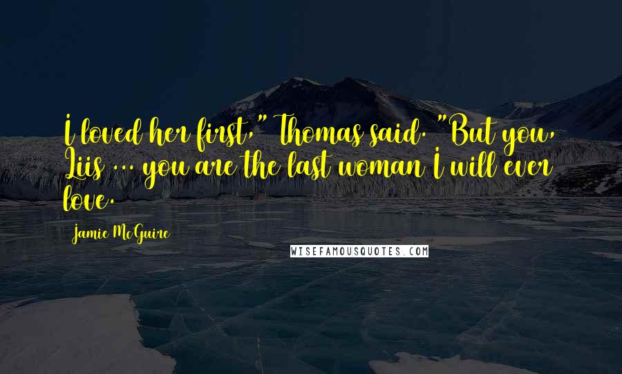 Jamie McGuire Quotes: I loved her first," Thomas said. "But you, Liis ... you are the last woman I will ever love.
