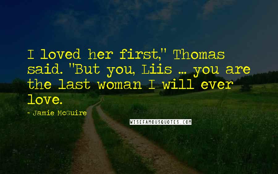 Jamie McGuire Quotes: I loved her first," Thomas said. "But you, Liis ... you are the last woman I will ever love.