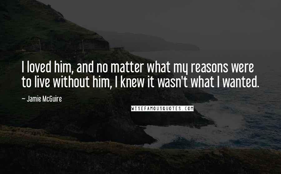 Jamie McGuire Quotes: I loved him, and no matter what my reasons were to live without him, I knew it wasn't what I wanted.