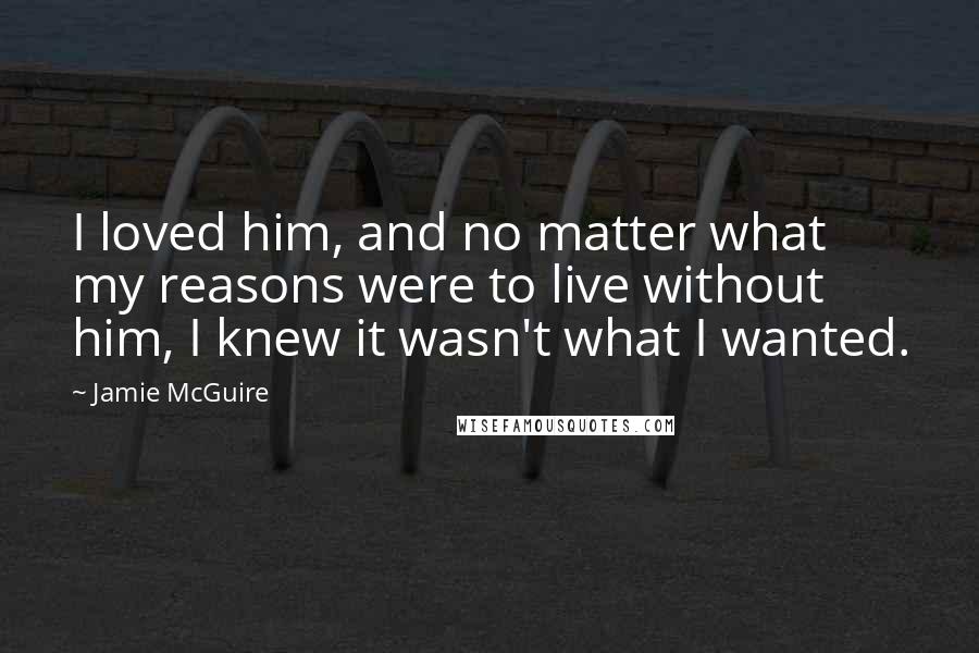 Jamie McGuire Quotes: I loved him, and no matter what my reasons were to live without him, I knew it wasn't what I wanted.