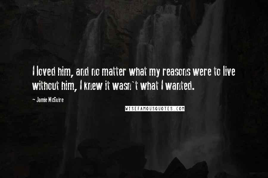 Jamie McGuire Quotes: I loved him, and no matter what my reasons were to live without him, I knew it wasn't what I wanted.