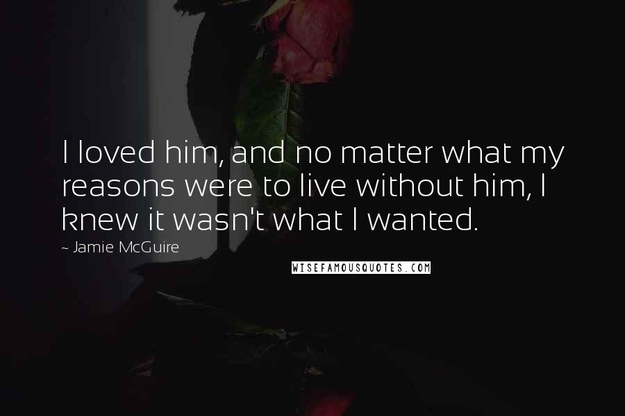 Jamie McGuire Quotes: I loved him, and no matter what my reasons were to live without him, I knew it wasn't what I wanted.