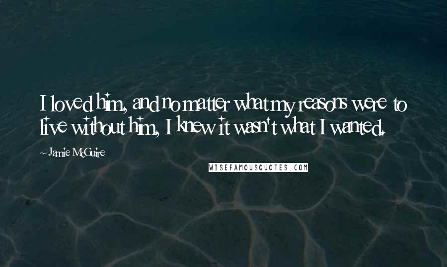 Jamie McGuire Quotes: I loved him, and no matter what my reasons were to live without him, I knew it wasn't what I wanted.