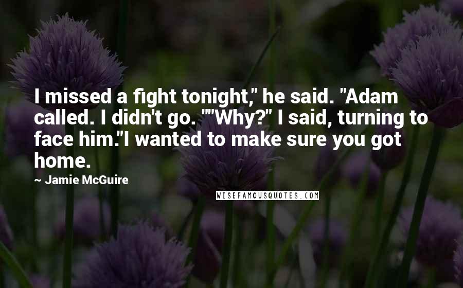 Jamie McGuire Quotes: I missed a fight tonight," he said. "Adam called. I didn't go. ""Why?" I said, turning to face him."I wanted to make sure you got home.