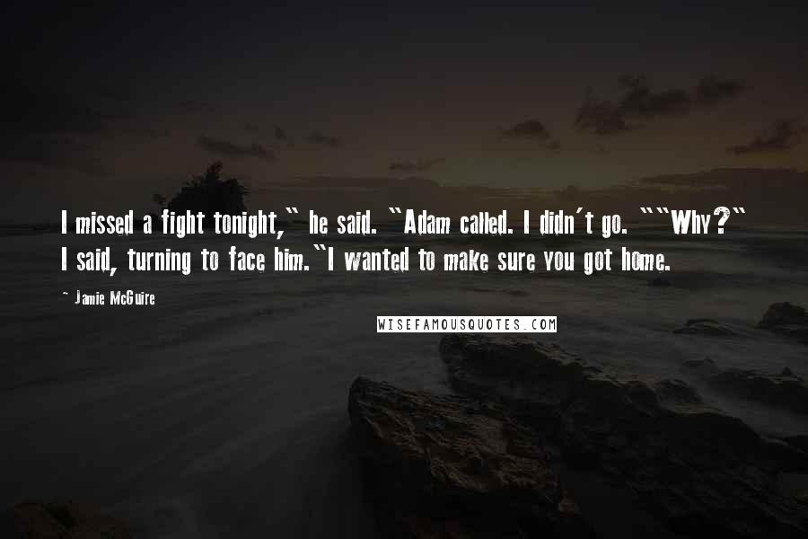 Jamie McGuire Quotes: I missed a fight tonight," he said. "Adam called. I didn't go. ""Why?" I said, turning to face him."I wanted to make sure you got home.