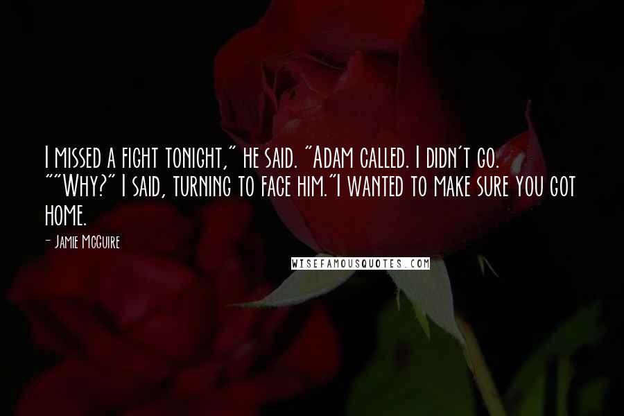 Jamie McGuire Quotes: I missed a fight tonight," he said. "Adam called. I didn't go. ""Why?" I said, turning to face him."I wanted to make sure you got home.