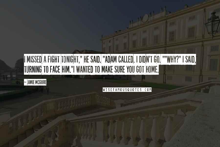 Jamie McGuire Quotes: I missed a fight tonight," he said. "Adam called. I didn't go. ""Why?" I said, turning to face him."I wanted to make sure you got home.
