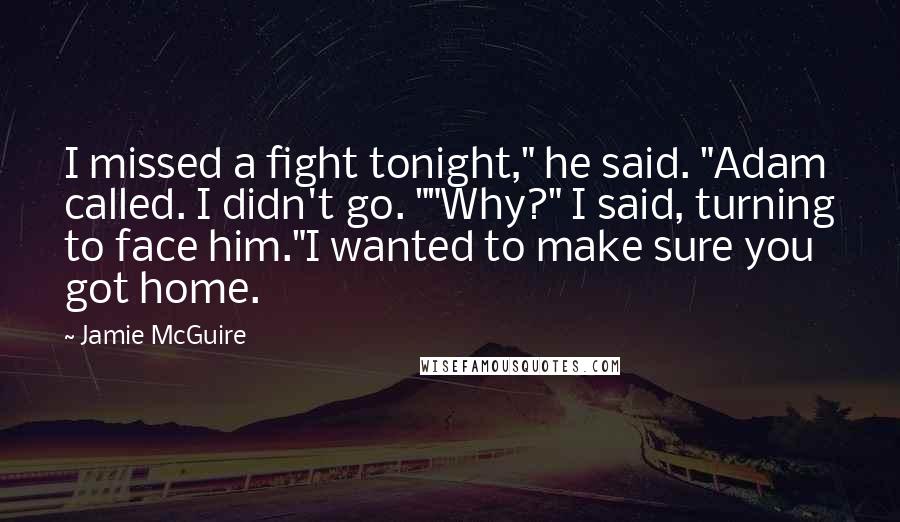 Jamie McGuire Quotes: I missed a fight tonight," he said. "Adam called. I didn't go. ""Why?" I said, turning to face him."I wanted to make sure you got home.