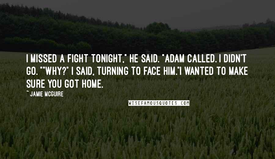 Jamie McGuire Quotes: I missed a fight tonight," he said. "Adam called. I didn't go. ""Why?" I said, turning to face him."I wanted to make sure you got home.